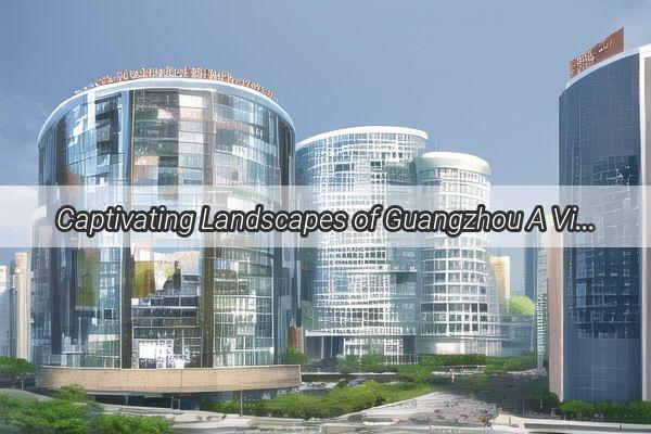 Captivating Landscapes of Guangzhou A Visual Journey Through Time and Culture